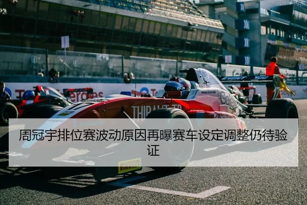 周冠宇排位赛波动原因再曝赛车设定调整仍待验证
