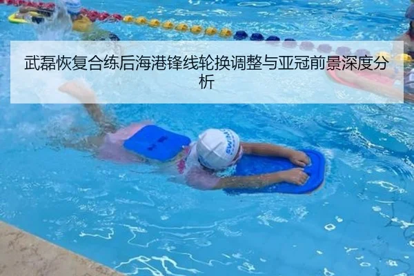武磊恢复合练后海港锋线轮换调整与亚冠前景深度分析