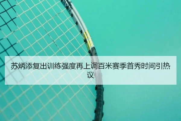 苏炳添复出训练强度再上调百米赛季首秀时间引热议