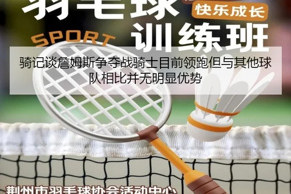 骑记谈詹姆斯争夺战骑士目前领跑但与其他球队相比并无明显优势