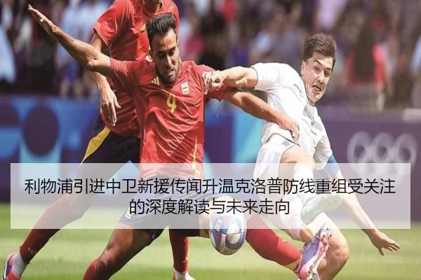 利物浦引进中卫新援传闻升温克洛普防线重组受关注的深度解读与未来走向