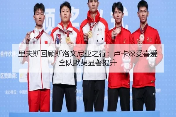 里夫斯回顾斯洛文尼亚之行：卢卡深受喜爱 全队默契显著提升（bet365app）