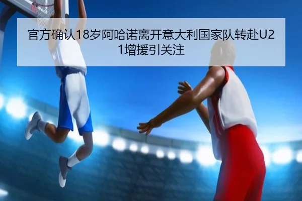 官方确认18岁阿哈诺离开意大利国家队转赴U21增援引关注 | bet365app